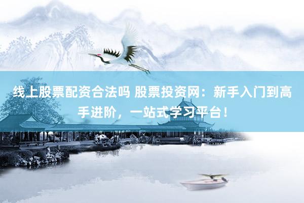 线上股票配资合法吗 股票投资网：新手入门到高手进阶，一站式学习平台！