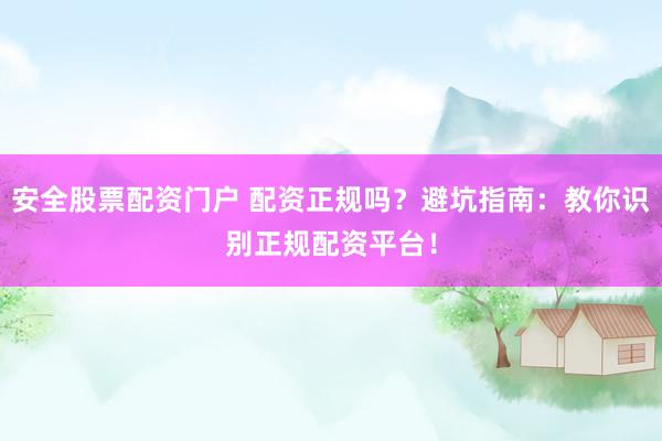 安全股票配资门户 配资正规吗？避坑指南：教你识别正规配资平台！