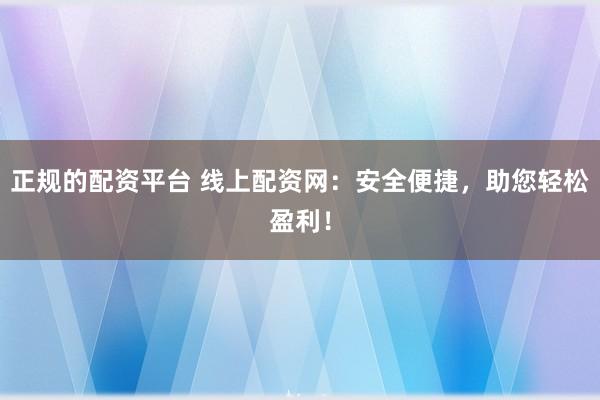 正规的配资平台 线上配资网：安全便捷，助您轻松盈利！