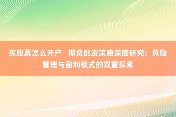 买股票怎么开户   期货配资策略深度研究：风险管理与盈利模式的双重探索