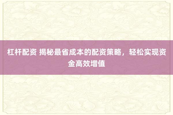杠杆配资 揭秘最省成本的配资策略，轻松实现资金高效增值