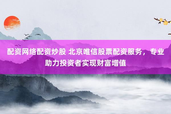 配资网络配资炒股 北京唯信股票配资服务，专业助力投资者实现财富增值