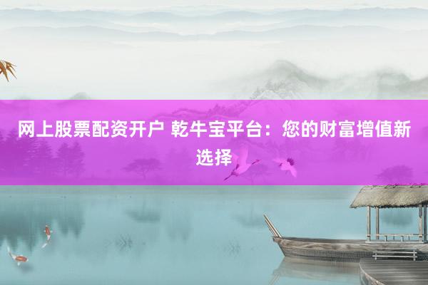 网上股票配资开户 乾牛宝平台：您的财富增值新选择