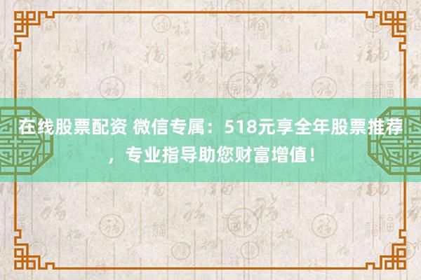 在线股票配资 微信专属：518元享全年股票推荐，专业指导助您财富增值！