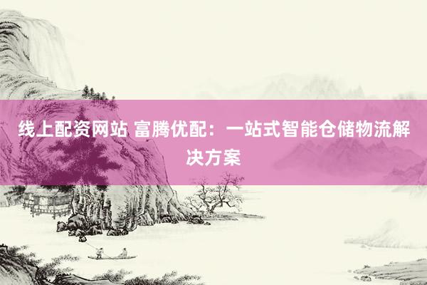线上配资网站 富腾优配：一站式智能仓储物流解决方案