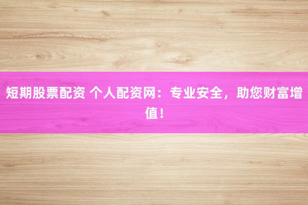 短期股票配资 个人配资网：专业安全，助您财富增值！