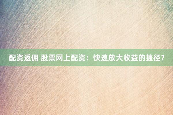 配资返佣 股票网上配资：快速放大收益的捷径？