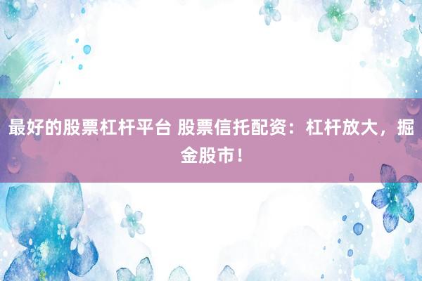 最好的股票杠杆平台 股票信托配资：杠杆放大，掘金股市！
