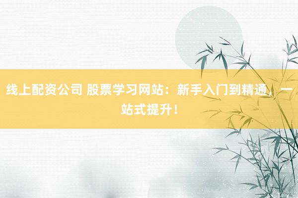 线上配资公司 股票学习网站：新手入门到精通，一站式提升！