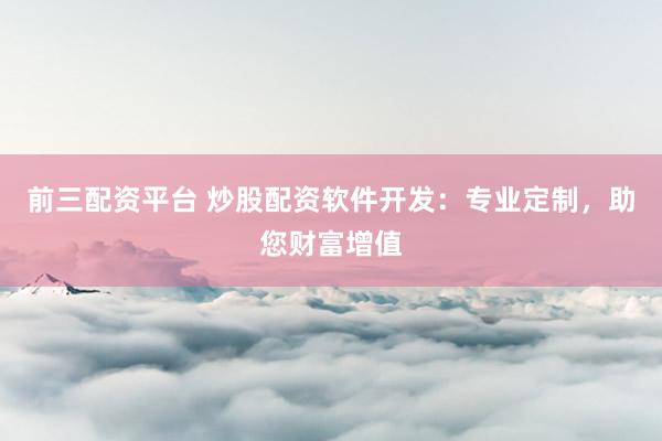 前三配资平台 炒股配资软件开发：专业定制，助您财富增值