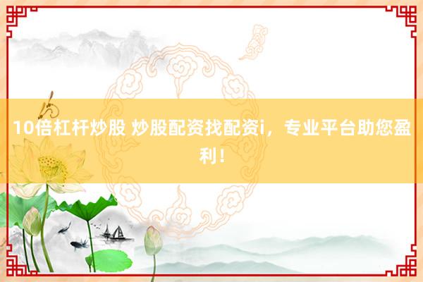 10倍杠杆炒股 炒股配资找配资i，专业平台助您盈利！
