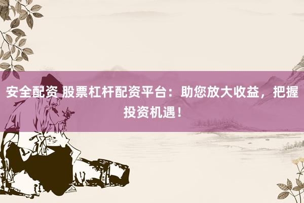 安全配资 股票杠杆配资平台：助您放大收益，把握投资机遇！