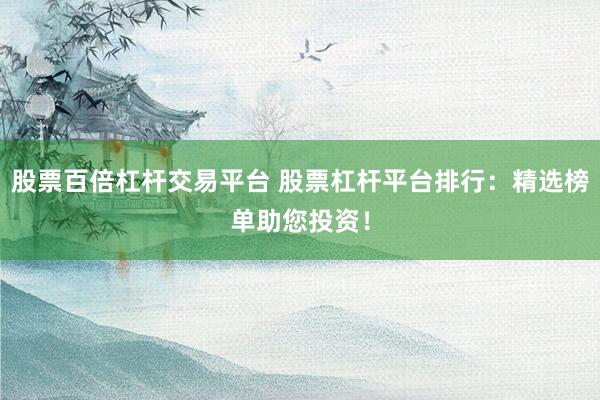 股票百倍杠杆交易平台 股票杠杆平台排行：精选榜单助您投资！