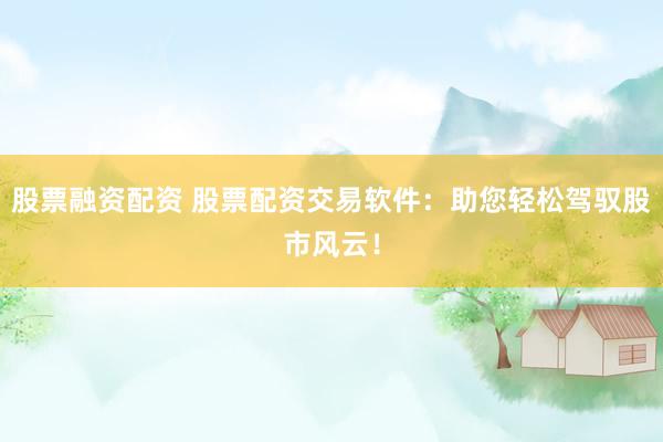 股票融资配资 股票配资交易软件：助您轻松驾驭股市风云！