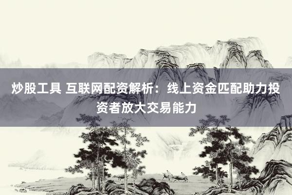 炒股工具 互联网配资解析：线上资金匹配助力投资者放大交易能力