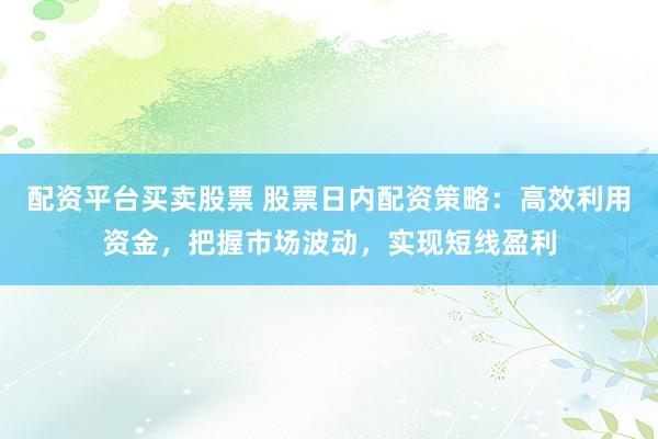 配资平台买卖股票 股票日内配资策略：高效利用资金，把握市场波动，实现短线盈利