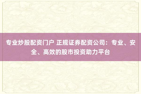 专业炒股配资门户 正规证券配资公司：专业、安全、高效的股市投资助力平台
