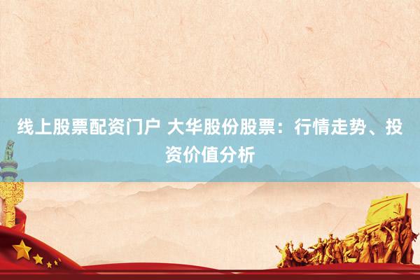 线上股票配资门户 大华股份股票：行情走势、投资价值分析