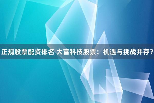 正规股票配资排名 大富科技股票：机遇与挑战并存？