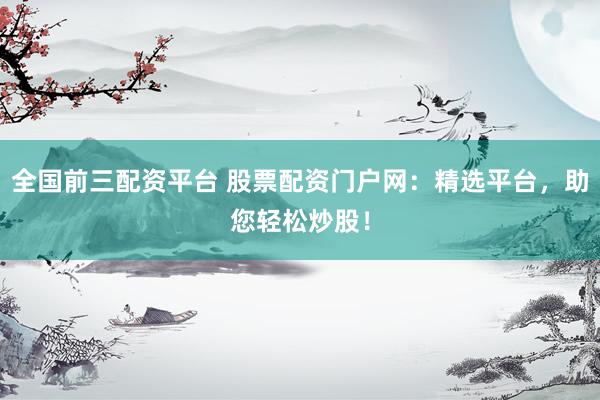 全国前三配资平台 股票配资门户网：精选平台，助您轻松炒股！
