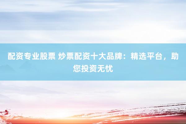 配资专业股票 炒票配资十大品牌：精选平台，助您投资无忧