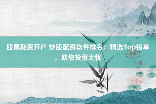 股票融资开户 炒股配资软件排名：精选Top榜单，助您投资无忧