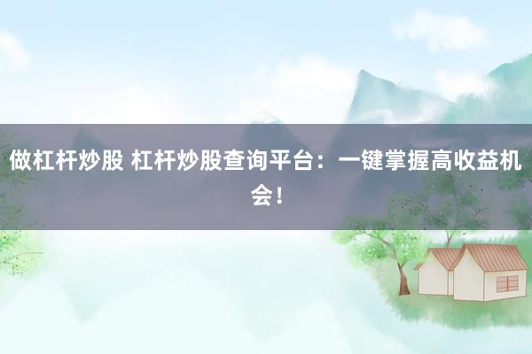 做杠杆炒股 杠杆炒股查询平台：一键掌握高收益机会！