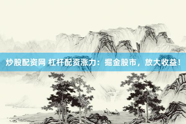 炒股配资网 杠杆配资涨力：掘金股市，放大收益！