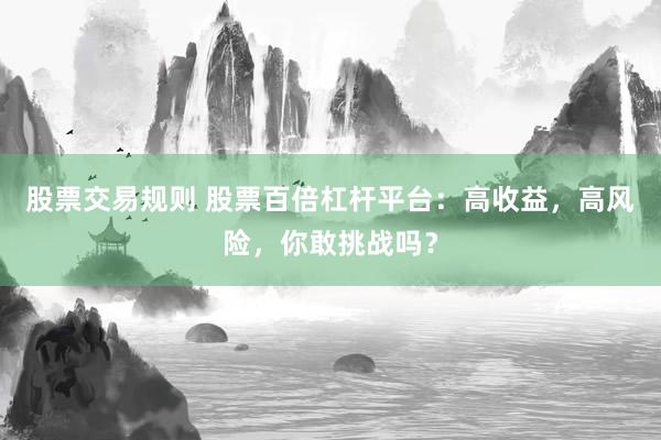 股票交易规则 股票百倍杠杆平台：高收益，高风险，你敢挑战吗？