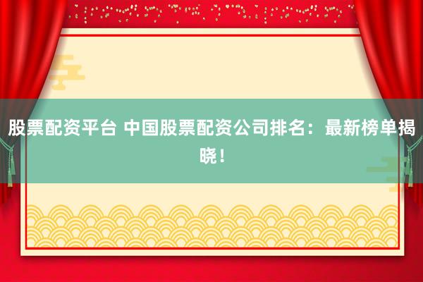 股票配资平台 中国股票配资公司排名：最新榜单揭晓！