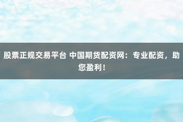 股票正规交易平台 中国期货配资网：专业配资，助您盈利！