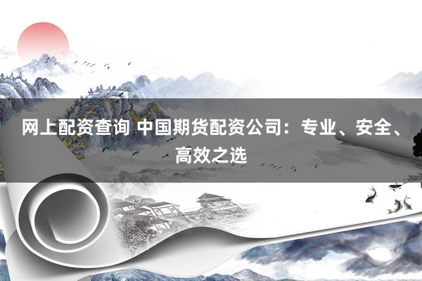 网上配资查询 中国期货配资公司：专业、安全、高效之选