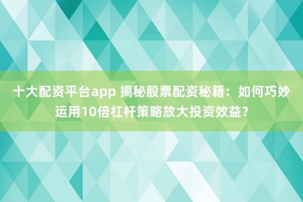 十大配资平台app 揭秘股票配资秘籍：如何巧妙运用10倍杠杆策略放大投资效益？