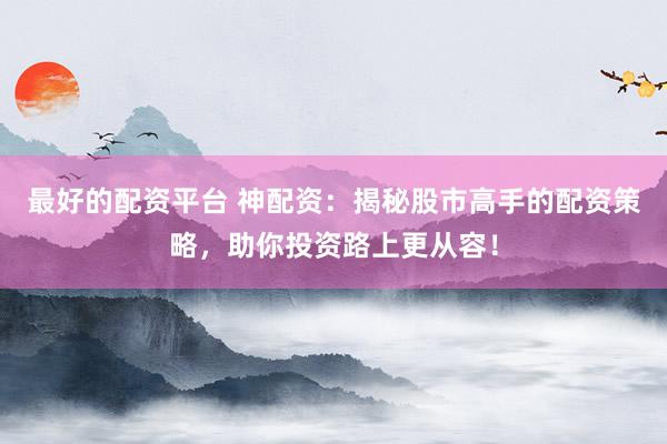 最好的配资平台 神配资：揭秘股市高手的配资策略，助你投资路上更从容！