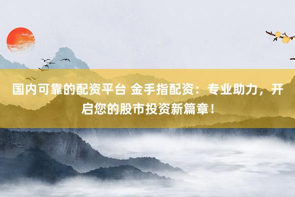 国内可靠的配资平台 金手指配资：专业助力，开启您的股市投资新篇章！