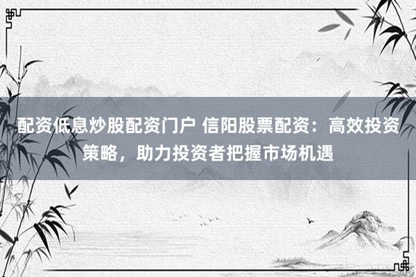 配资低息炒股配资门户 信阳股票配资：高效投资策略，助力投资者把握市场机遇