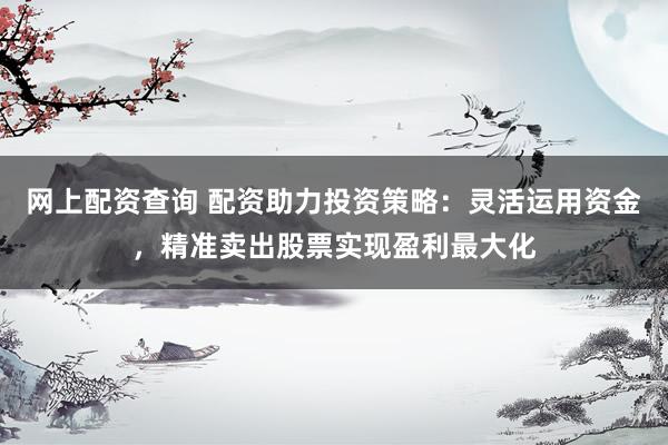 网上配资查询 配资助力投资策略：灵活运用资金，精准卖出股票实现盈利最大化