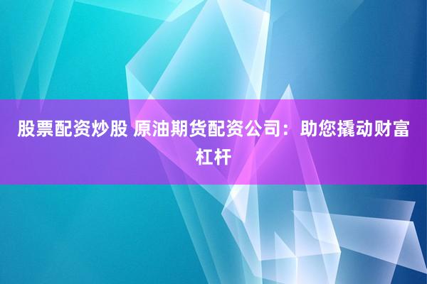 股票配资炒股 原油期货配资公司：助您撬动财富杠杆