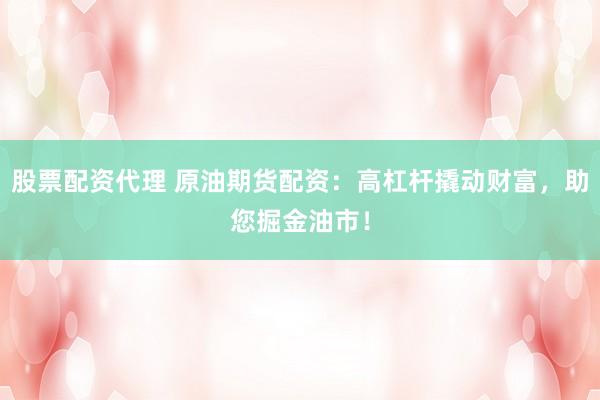 股票配资代理 原油期货配资：高杠杆撬动财富，助您掘金油市！