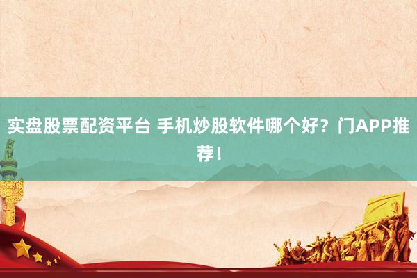 实盘股票配资平台 手机炒股软件哪个好？门APP推荐！