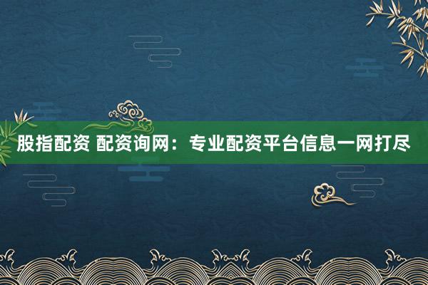股指配资 配资询网：专业配资平台信息一网打尽