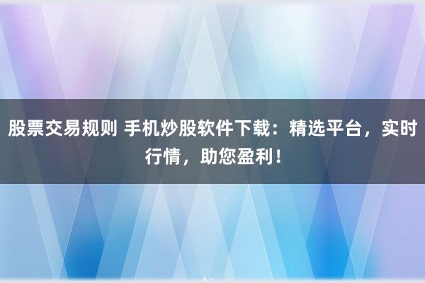 股票交易规则 手机炒股软件下载：精选平台，实时行情，助您盈利！