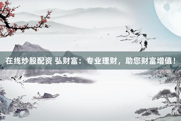 在线炒股配资 弘财富：专业理财，助您财富增值！