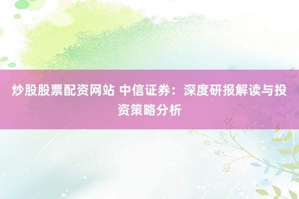 炒股股票配资网站 中信证券：深度研报解读与投资策略分析