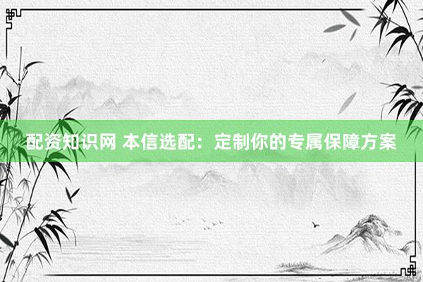 配资知识网 本信选配：定制你的专属保障方案