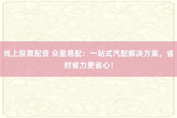 线上股票配资 众盈易配：一站式汽配解决方案，省时省力更省心！