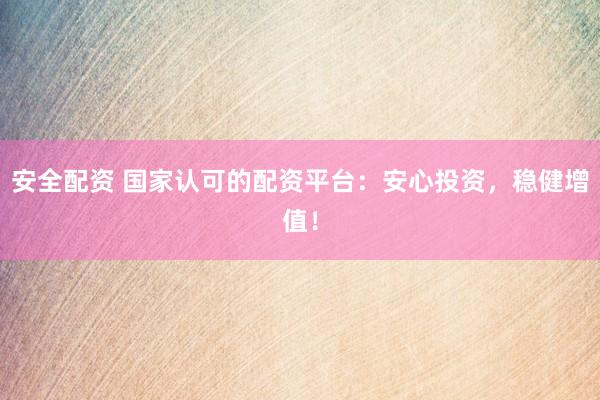 安全配资 国家认可的配资平台：安心投资，稳健增值！