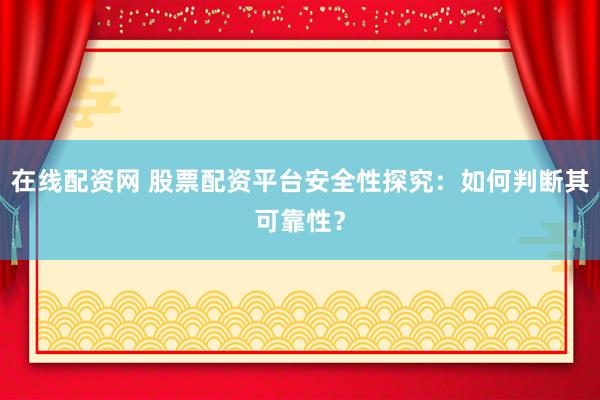 在线配资网 股票配资平台安全性探究：如何判断其可靠性？