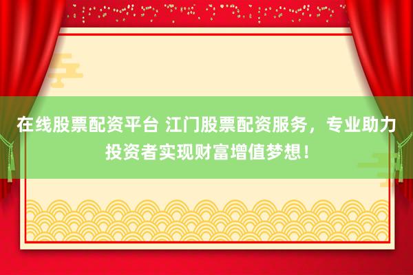 在线股票配资平台 江门股票配资服务，专业助力投资者实现财富增值梦想！