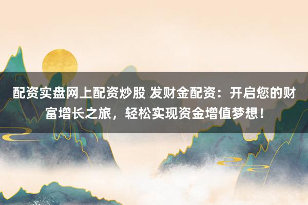配资实盘网上配资炒股 发财金配资：开启您的财富增长之旅，轻松实现资金增值梦想！